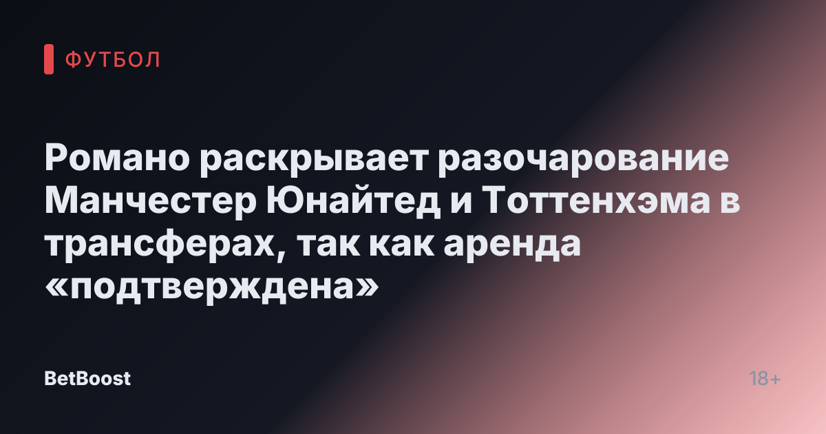 Романо раскрывает разочарование Манчестер Юнайтед и Тоттенхэма в трансферах, так как аренда «подтверждена»