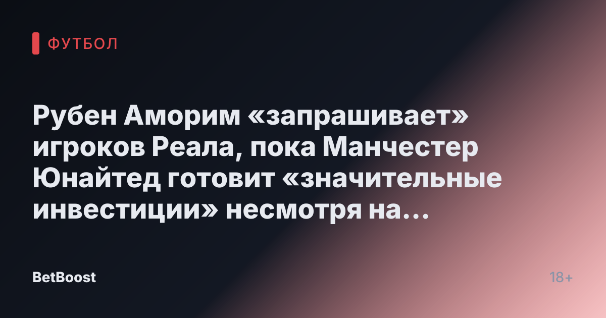 Рубен Аморим «запрашивает» игроков Реала, пока Манчестер Юнайтед готовит «значительные инвестиции» несмотря на опасения по поводу PSR