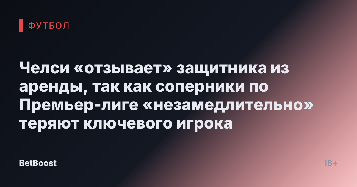 Челси «отзывает» защитника из аренды, так как соперники по Премьер-лиге «незамедлительно» теряют ключевого игрока