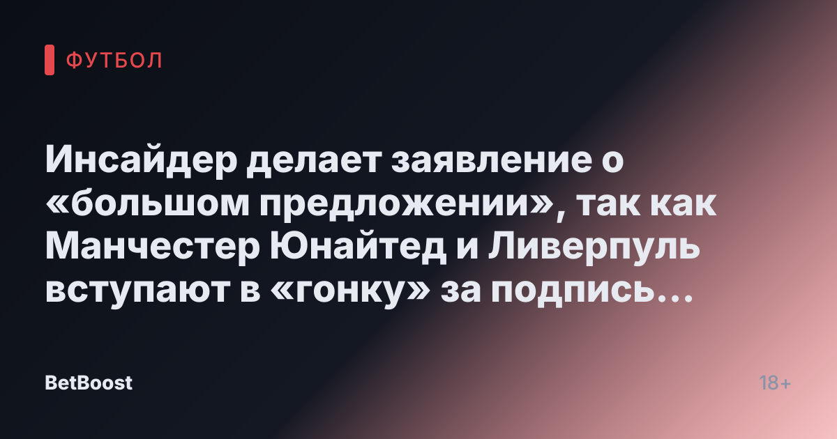 Инсайдер делает заявление о «большом предложении», так как Манчестер Юнайтед и Ливерпуль вступают в «гонку» за подпись звезды АПЛ в январе
