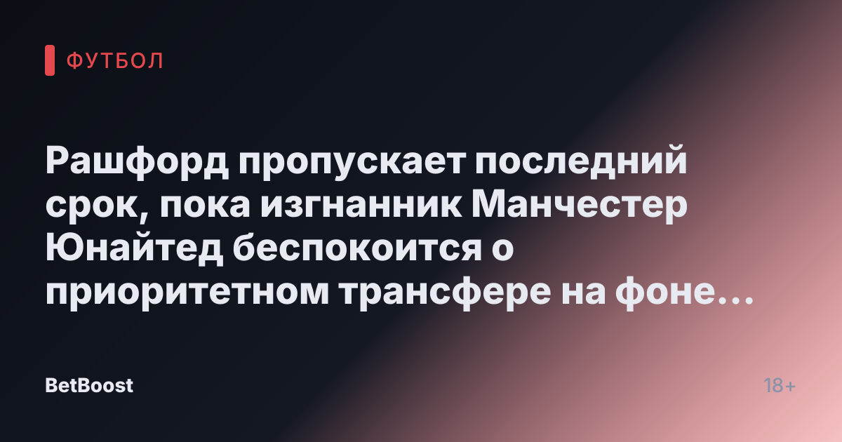 Рашфорд пропускает последний срок, пока изгнанник Манчестер Юнайтед беспокоится о приоритетном трансфере на фоне «сомнений» Барселоны.
