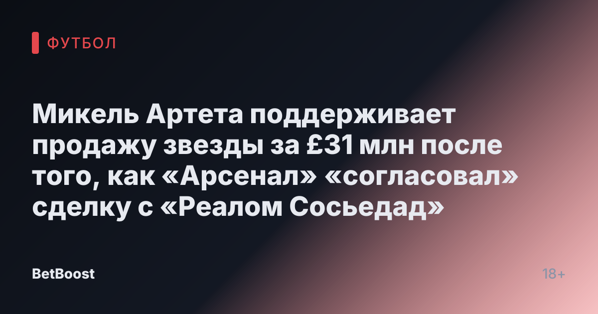 Микель Артета поддерживает продажу звезды за £31 млн после того, как «Арсенал» «согласовал» сделку с «Реалом Сосьедад»