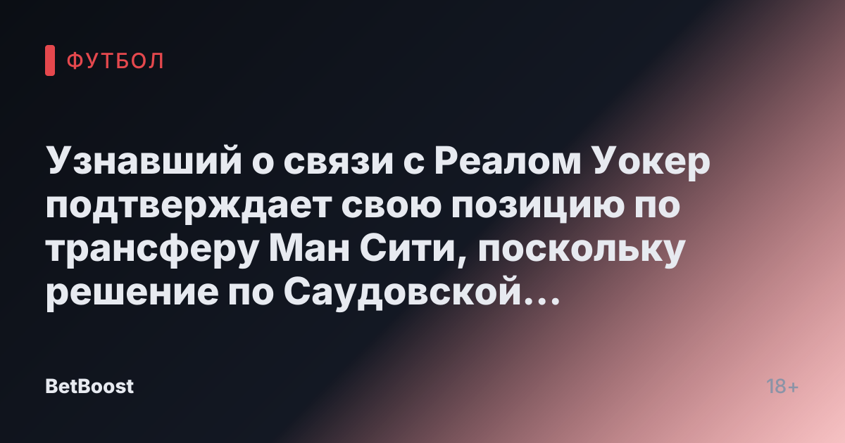 Узнавший о связи с Реалом Уокер подтверждает свою позицию по трансферу Ман Сити, поскольку решение по Саудовской Аравии «принято»