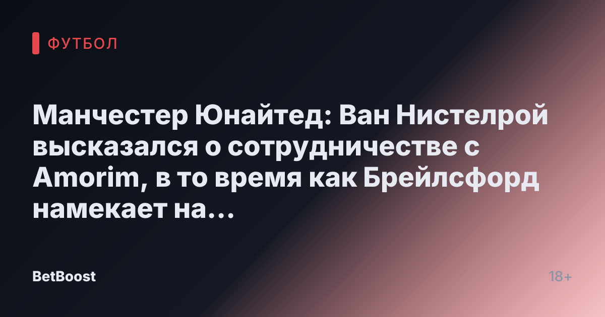 Манчестер Юнайтед: Ван Нистелрой высказался о сотрудничестве с Amorim, в то время как Брейлсфорд намекает на «закрытую» сделку.