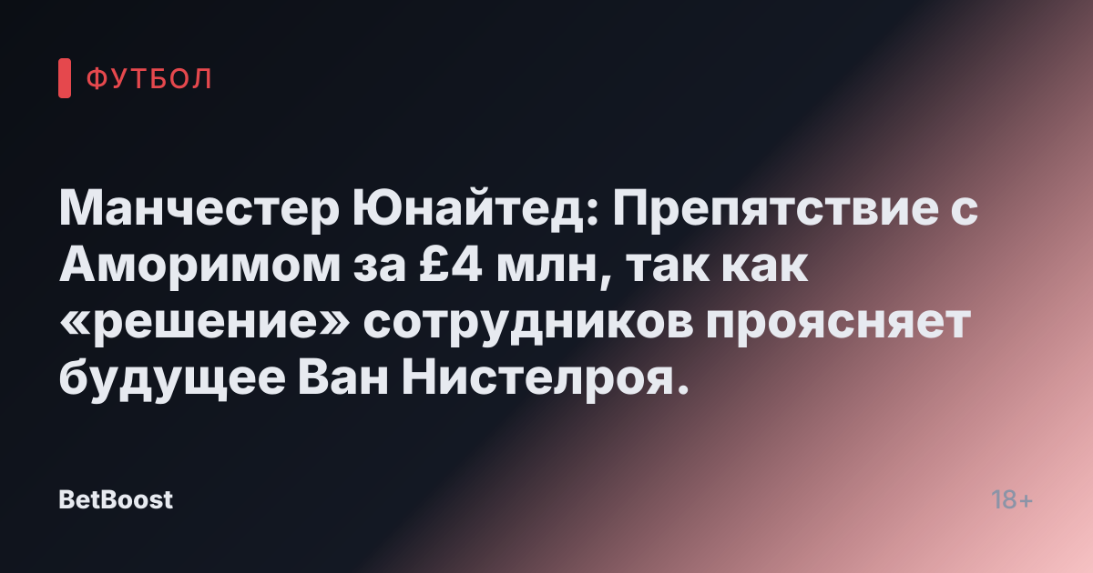Манчестер Юнайтед: Препятствие с Аморимом за £4 млн, так как «решение» сотрудников проясняет будущее Ван Нистелроя.