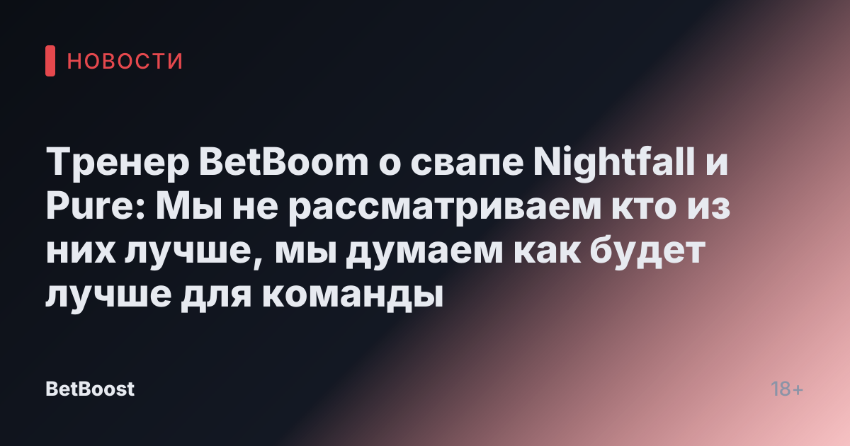 Тренер BetBoom о свапе Nightfall и Pure: Мы не рассматриваем кто из них лучше, мы думаем как будет лучше для команды