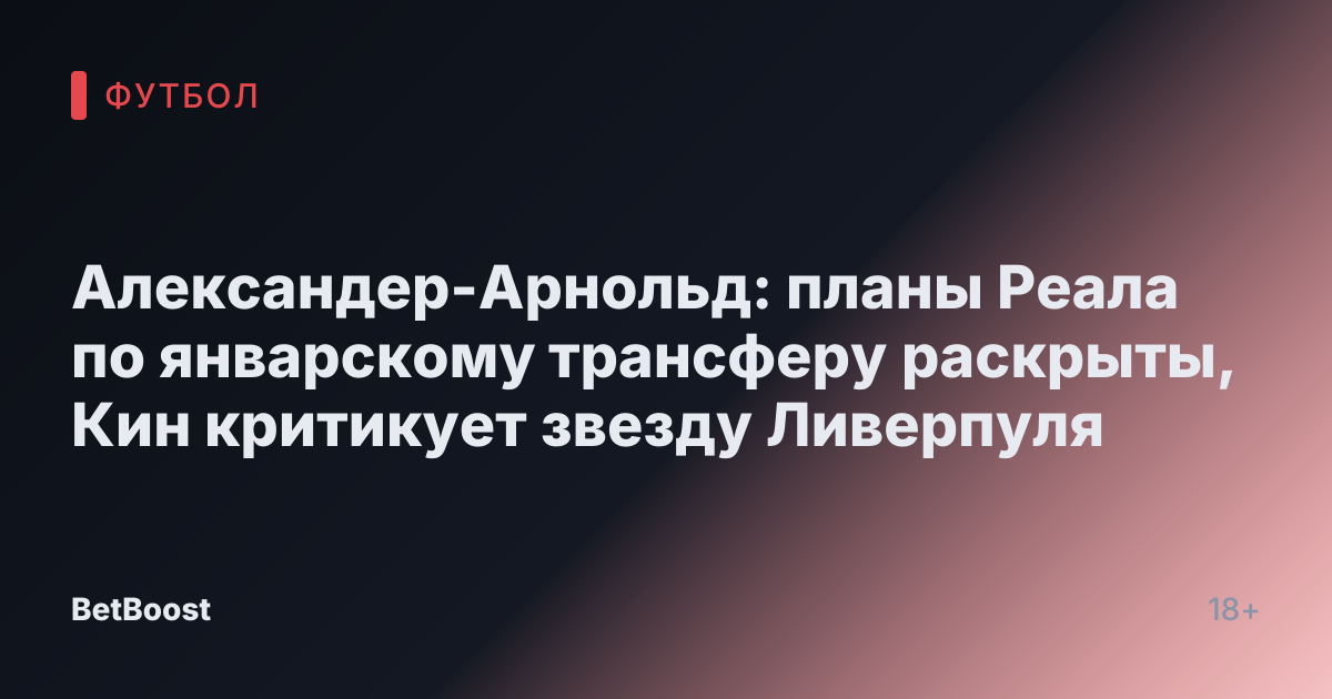 Александер-Арнольд: планы Реала по январскому трансферу раскрыты, Кин критикует звезду Ливерпуля