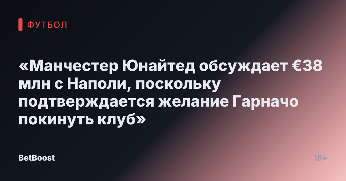 «Манчестер Юнайтед обсуждает €38 млн с Наполи, поскольку подтверждается желание Гарначо покинуть клуб»