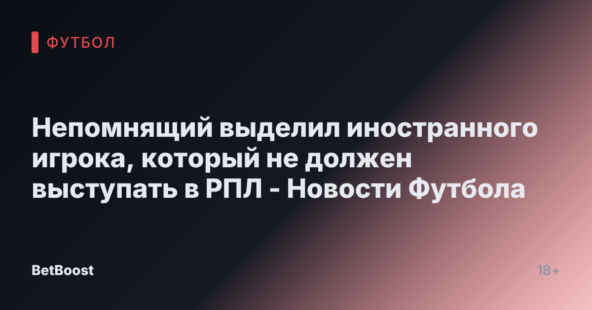 Непомнящий выделил иностранного игрока, который не должен выступать в РПЛ - Новости Футбола