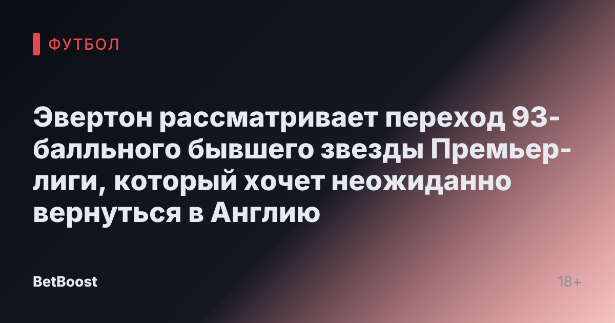 Эвертон рассматривает переход 93-балльного бывшего звезды Премьер-лиги, который хочет неожиданно вернуться в Англию