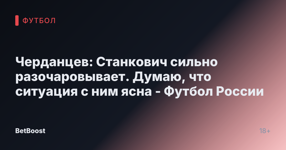 Черданцев: Станкович сильно разочаровывает. Думаю, что ситуация с ним ясна - Футбол России