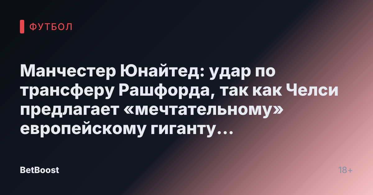 Манчестер Юнайтед: удар по трансферу Рашфорда, так как Челси предлагает «мечтательному» европейскому гиганту альтернативу за £65 млн.