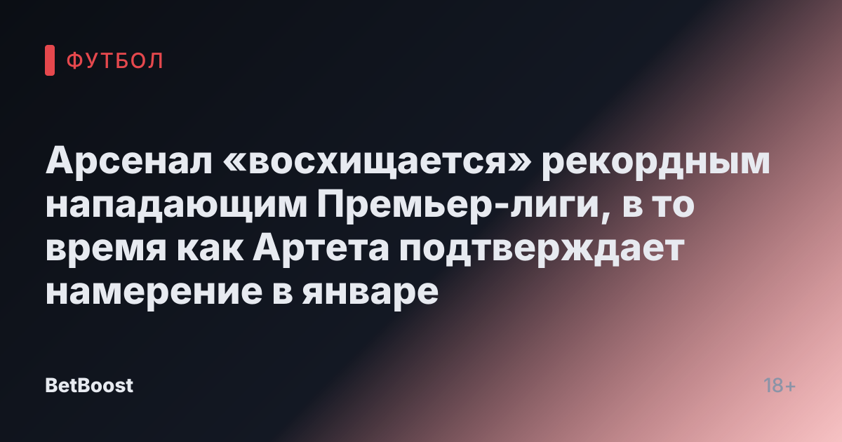 Арсенал «восхищается» рекордным нападающим Премьер-лиги, в то время как Артета подтверждает намерение в январе