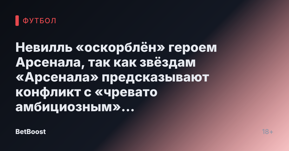 Невилль «оскорблён» героем Арсенала, так как звёздам «Арсенала» предсказывают конфликт с «чревато амбициозным» искателем славы