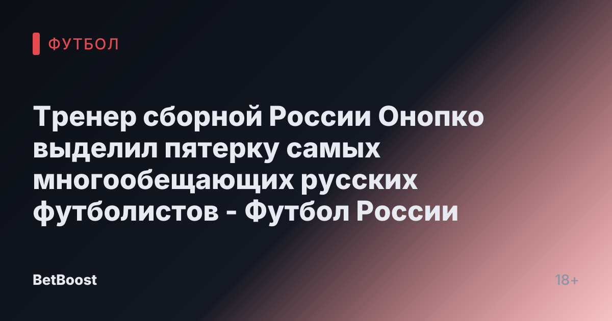 Тренер сборной России Онопко выделил пятерку самых многообещающих русских футболистов - Футбол России