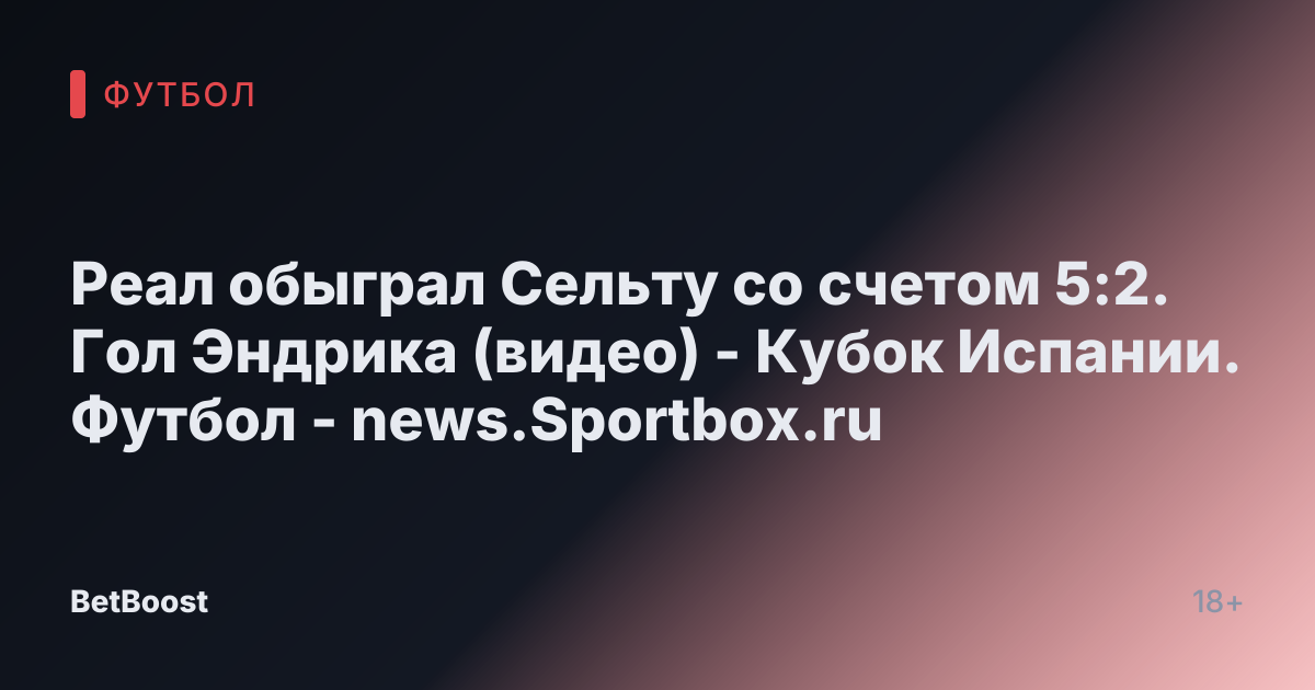 Реал обыграл Сельту со счетом 5:2. Гол Эндрика (видео) - Кубок Испании. Футбол - news.Sportbox.ru