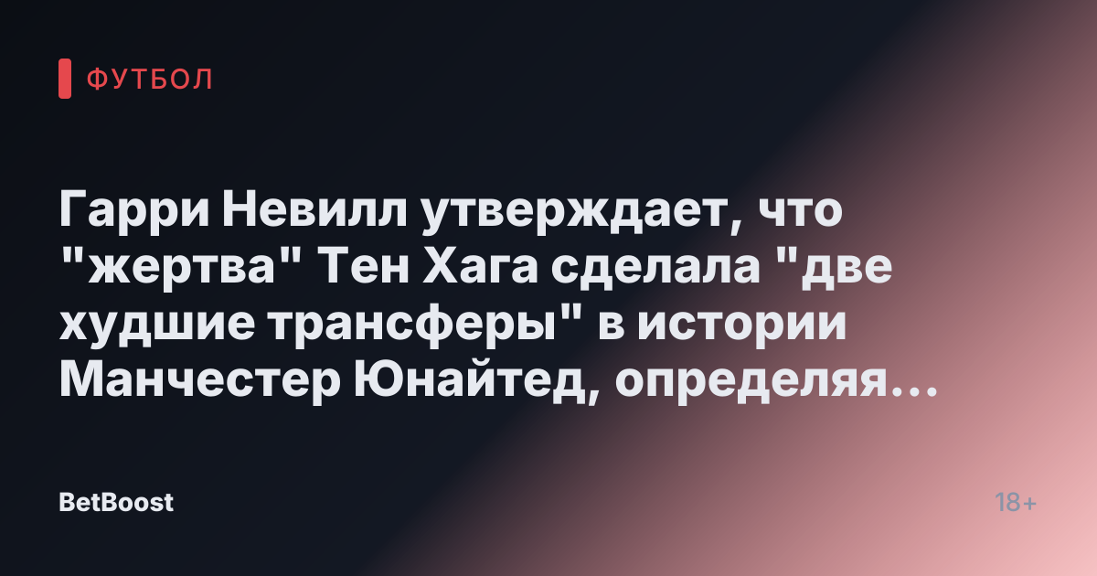 Гарри Невилл утверждает, что "жертва" Тен Хага сделала "две худшие трансферы" в истории Манчестер Юнайтед, определяя его "наследие"