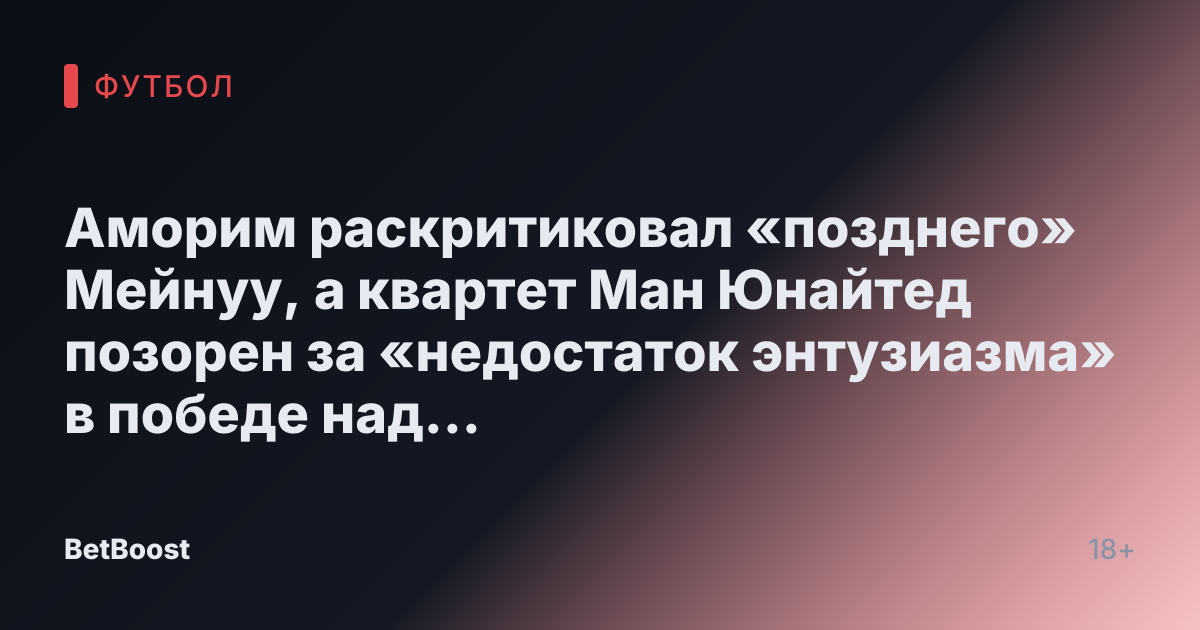 Аморим раскритиковал «позднего» Мейнуу, а квартет Ман Юнайтед позорен за «недостаток энтузиазма» в победе над Саутгемптоном