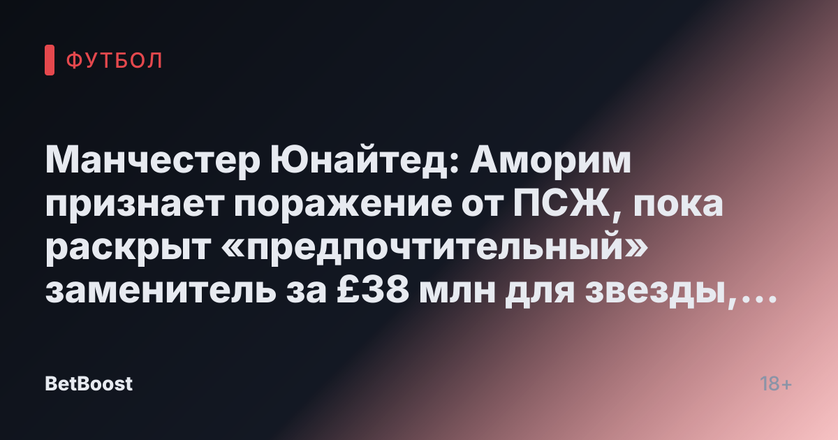 Манчестер Юнайтед: Аморим признает поражение от ПСЖ, пока раскрыт «предпочтительный» заменитель за £38 млн для звезды, переходящей в Юве