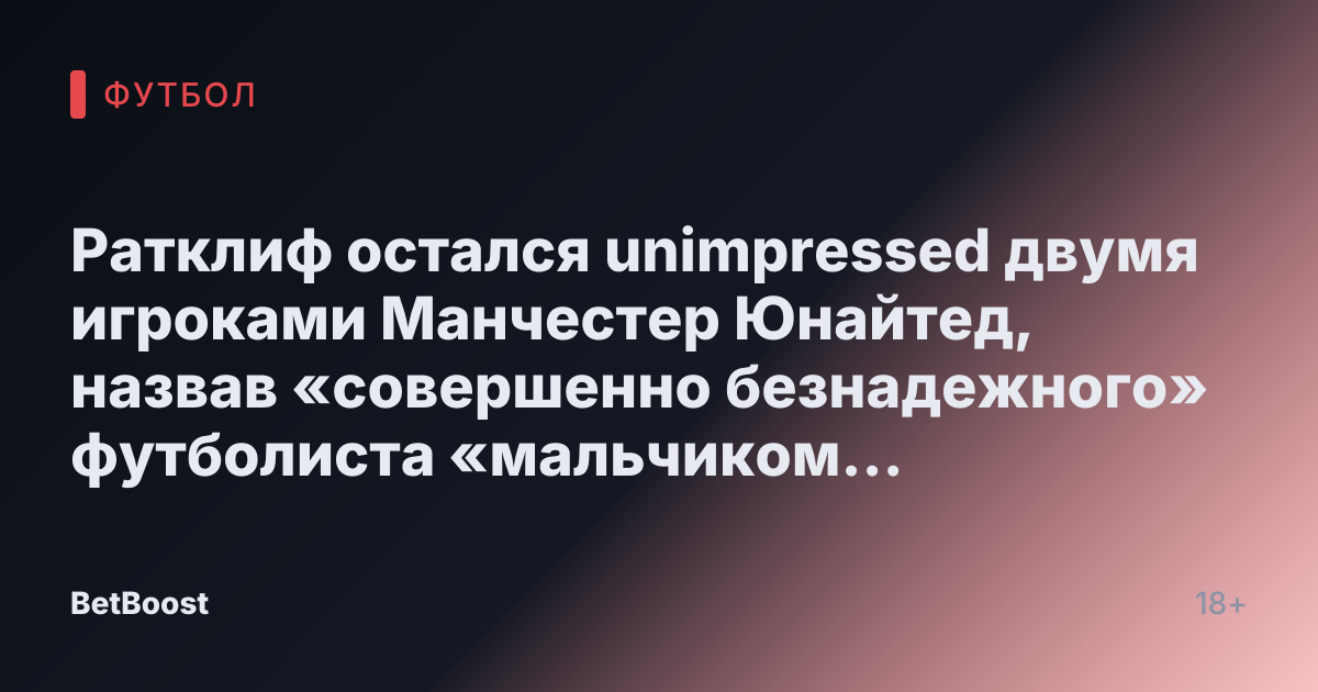 Ратклиф остался unimpressed двумя игроками Манчестер Юнайтед, назвав «совершенно безнадежного» футболиста «мальчиком среди мужчин».