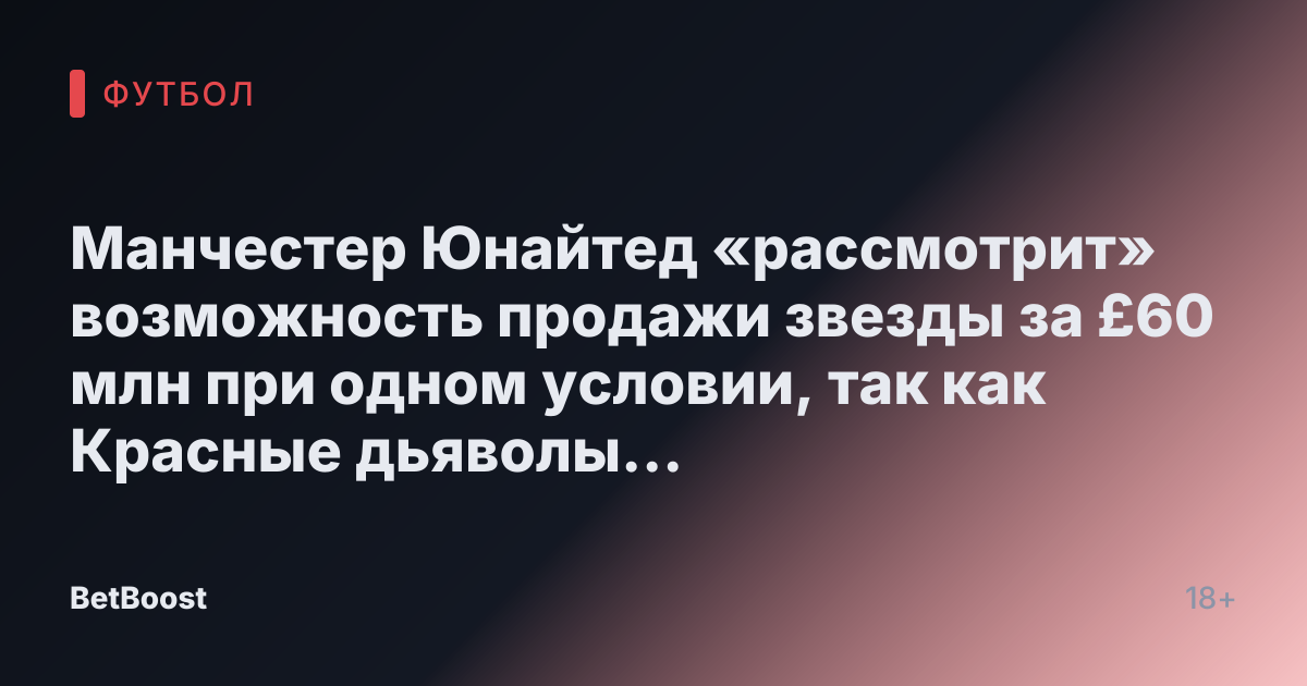 Манчестер Юнайтед «рассмотрит» возможность продажи звезды за £60 млн при одном условии, так как Красные дьяволы ожидают «нового предложения»