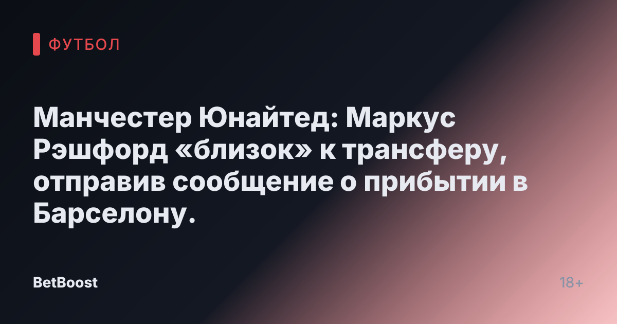 Манчестер Юнайтед: Маркус Рэшфорд «близок» к трансферу, отправив сообщение о прибытии в Барселону.
