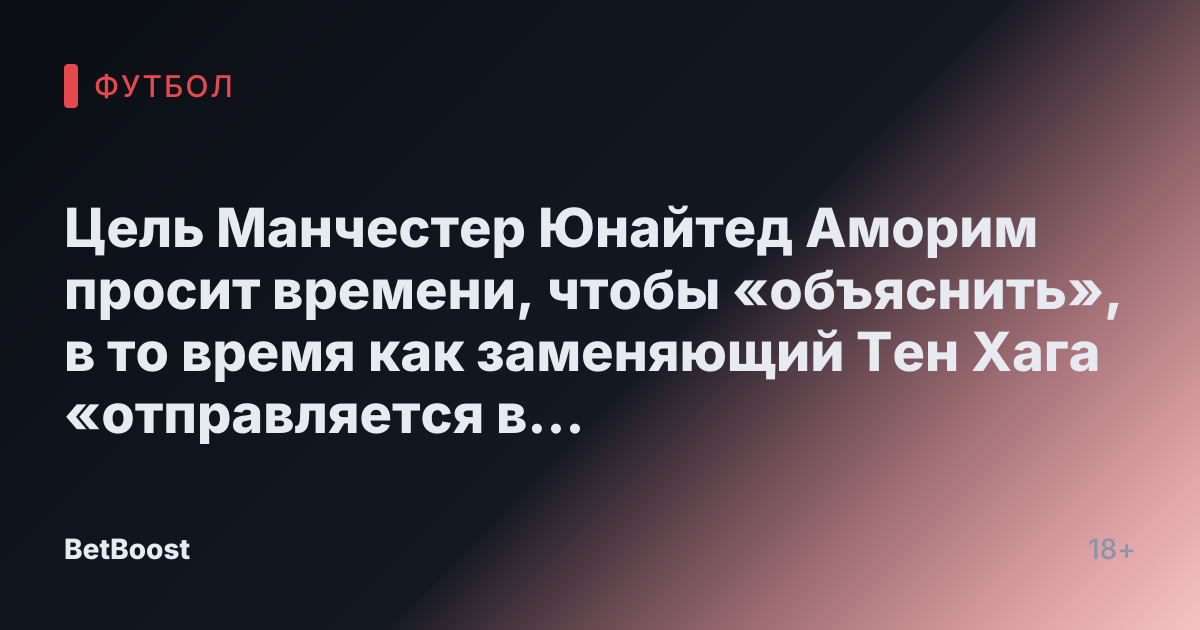Цель Манчестер Юнайтед Аморим просит времени, чтобы «объяснить», в то время как заменяющий Тен Хага «отправляется в Англию»