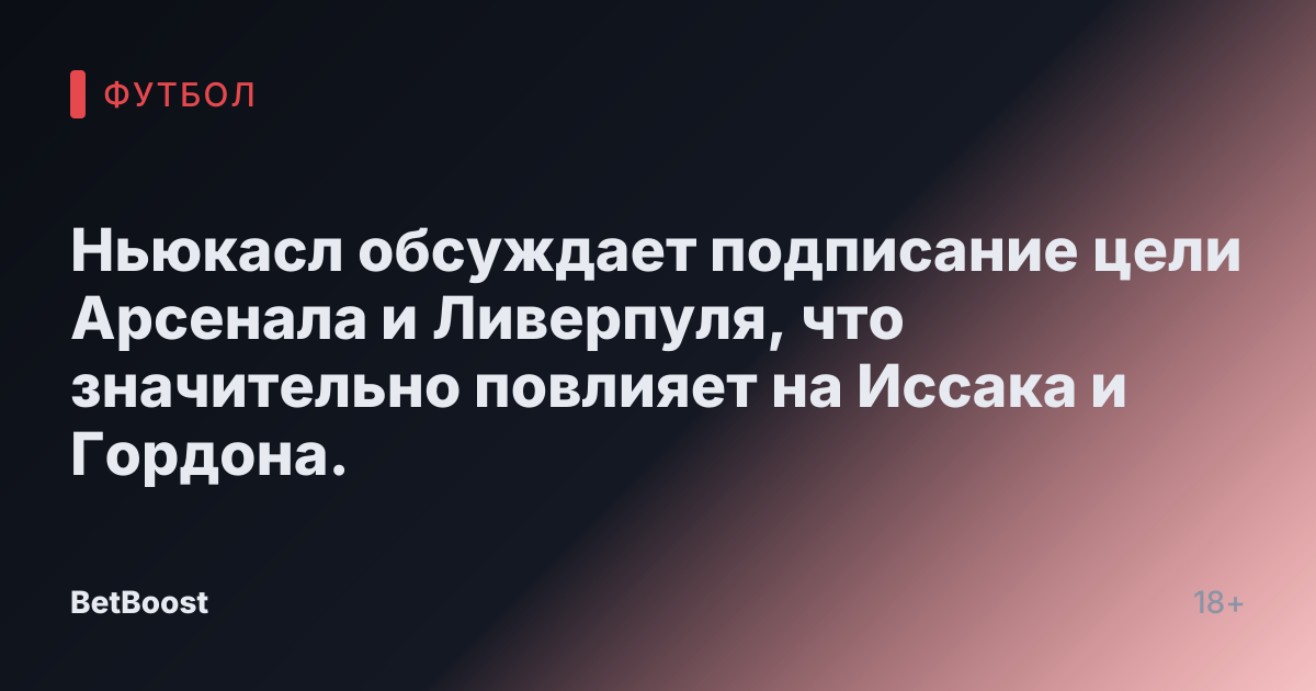 Ньюкасл обсуждает подписание цели Арсенала и Ливерпуля, что значительно повлияет на Иссака и Гордона.