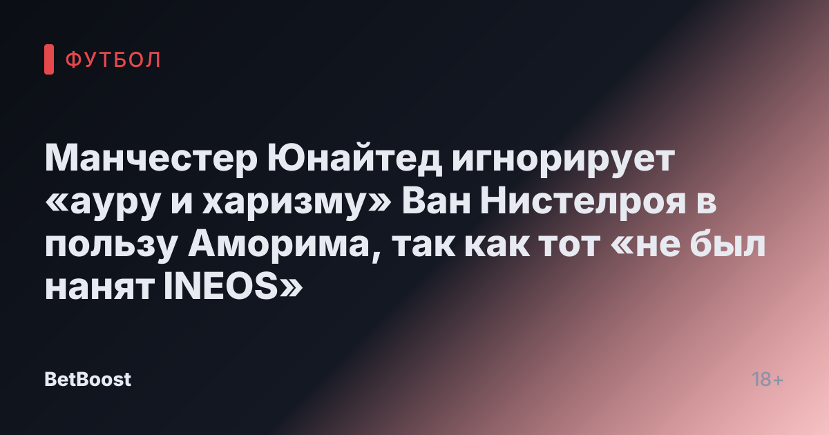 Манчестер Юнайтед игнорирует «ауру и харизму» Ван Нистелроя в пользу Аморима, так как тот «не был нанят INEOS»