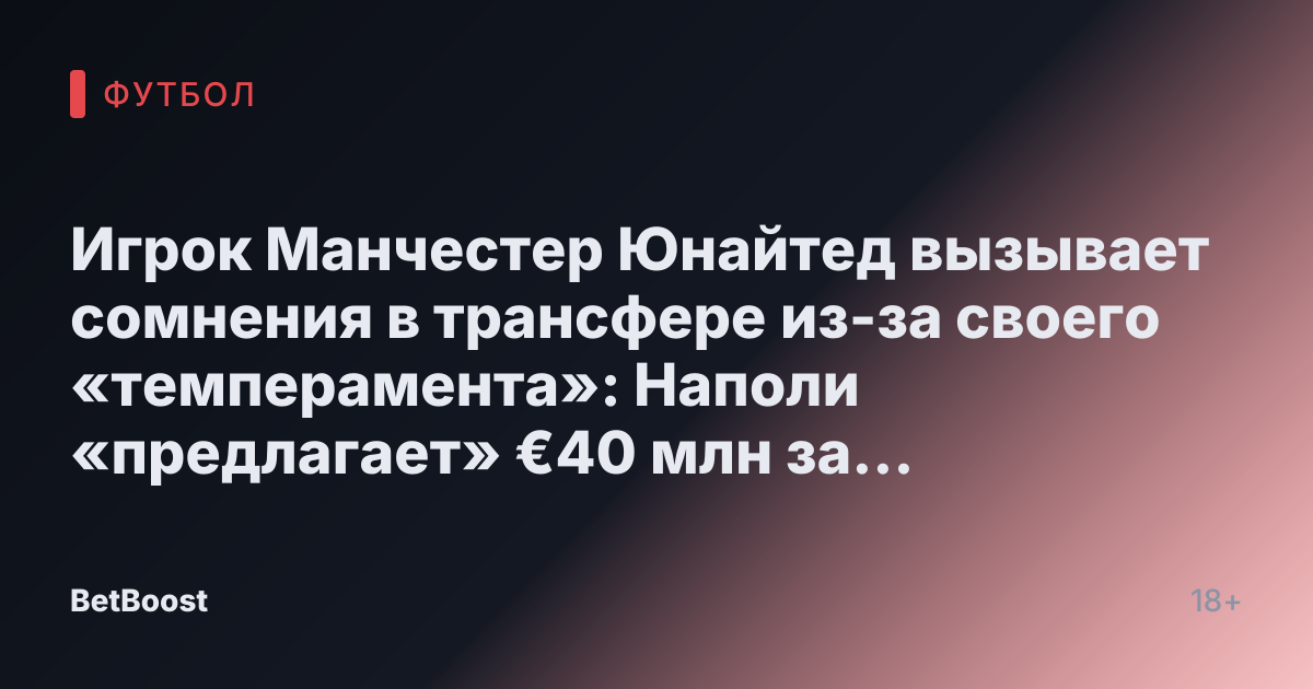 Игрок Манчестер Юнайтед вызывает сомнения в трансфере из-за своего «темперамента»: Наполи «предлагает» €40 млн за вингера