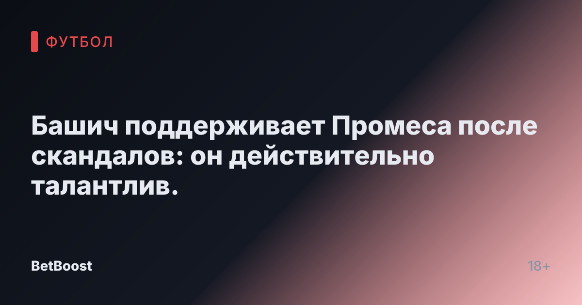 Башич поддерживает Промеса после скандалов: он действительно талантлив.