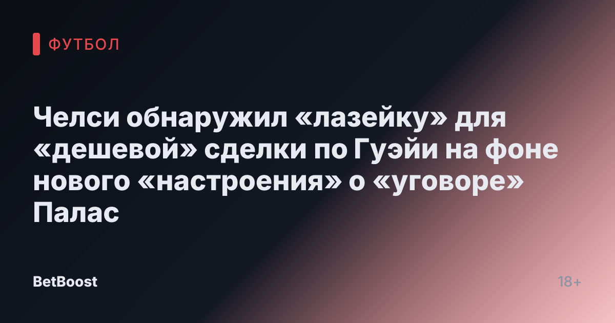 Челси обнаружил «лазейку» для «дешевой» сделки по Гуэйи на фоне нового «настроения» о «уговоре» Палас