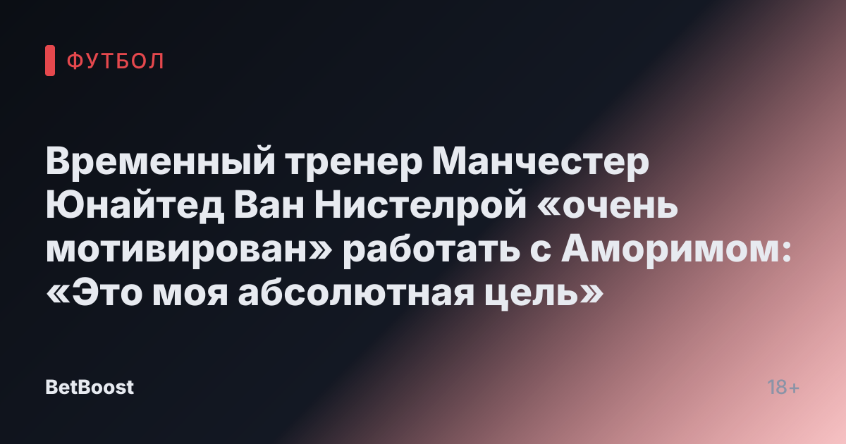 Временный тренер Манчестер Юнайтед Ван Нистелрой «очень мотивирован» работать с Аморимом: «Это моя абсолютная цель»