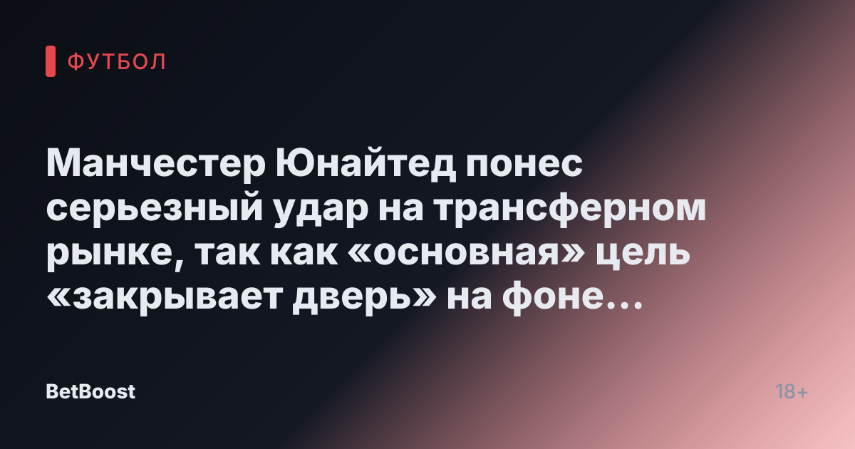 Манчестер Юнайтед понес серьезный удар на трансферном рынке, так как «основная» цель «закрывает дверь» на фоне раскрытия «наиболее вероятного» исхода