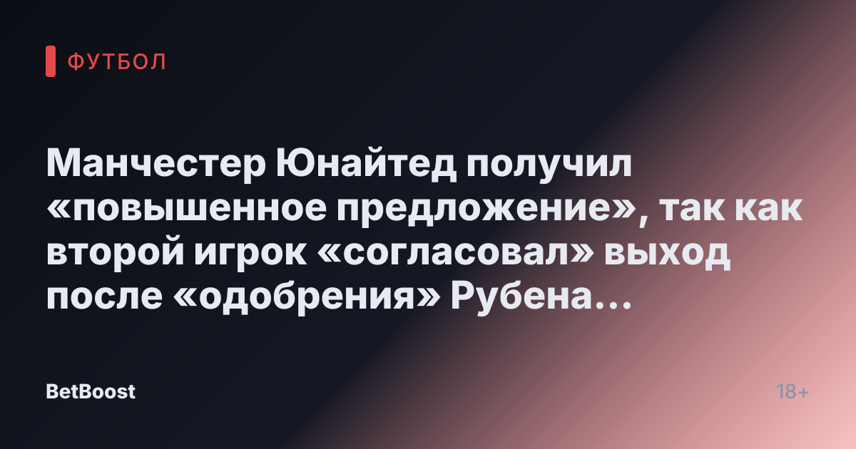 Манчестер Юнайтед получил «повышенное предложение», так как второй игрок «согласовал» выход после «одобрения» Рубена Аморима.