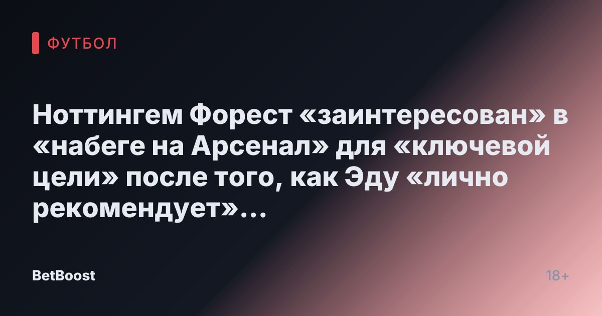 Ноттингем Форест «заинтересован» в «набеге на Арсенал» для «ключевой цели» после того, как Эду «лично рекомендует» подписать контракт
