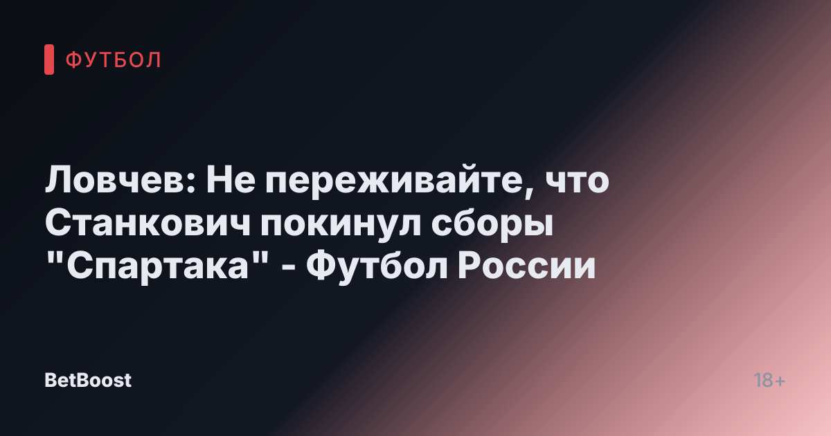 Ловчев: Не переживайте, что Станкович покинул сборы "Спартака" - Футбол России