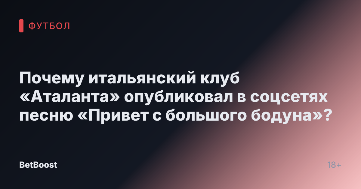Почему итальянский клуб «Аталанта» опубликовал в соцсетях песню «Привет с большого бодуна»?