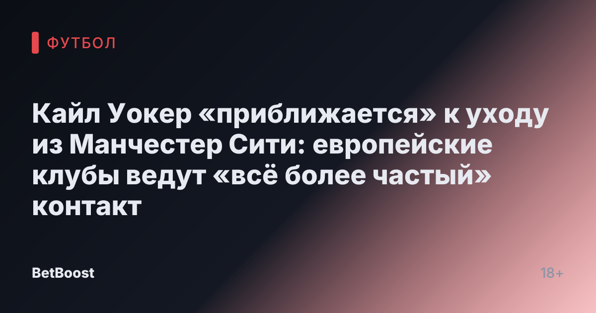 Кайл Уокер «приближается» к уходу из Манчестер Сити: европейские клубы ведут «всё более частый» контакт