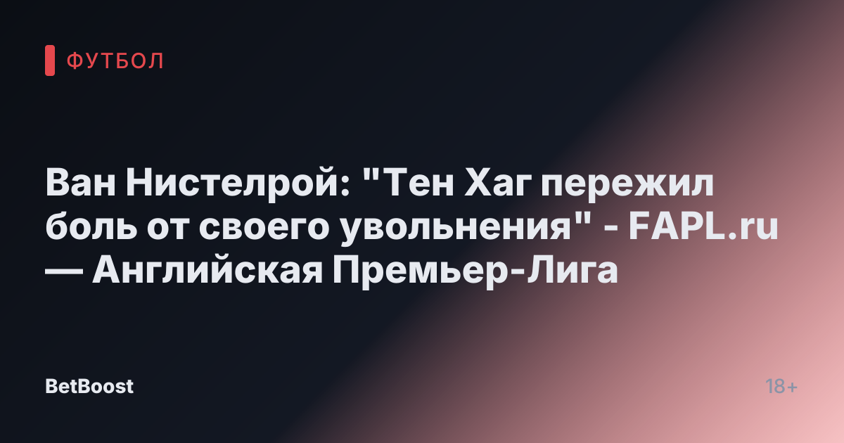 Ван Нистелрой: "Тен Хаг пережил боль от своего увольнения" - FAPL.ru — Английская Премьер-Лига