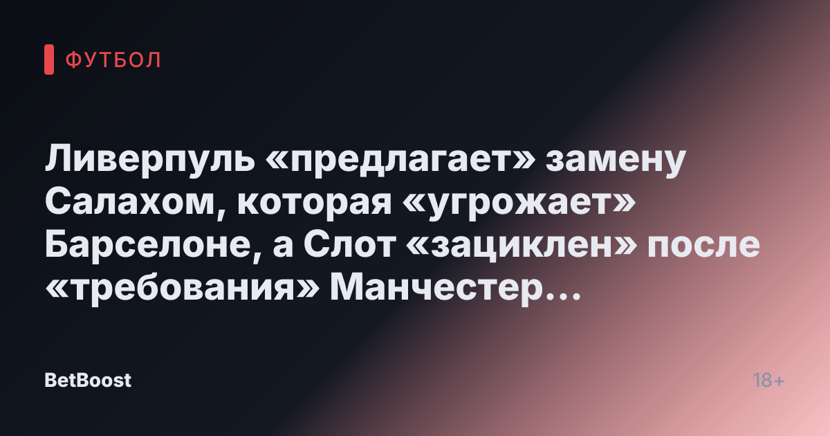 Ливерпуль «предлагает» замену Салахом, которая «угрожает» Барселоне, а Слот «зациклен» после «требования» Манчестер Юнайтед.
