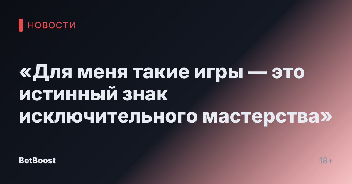 «Для меня такие игры — это истинный знак исключительного мастерства»