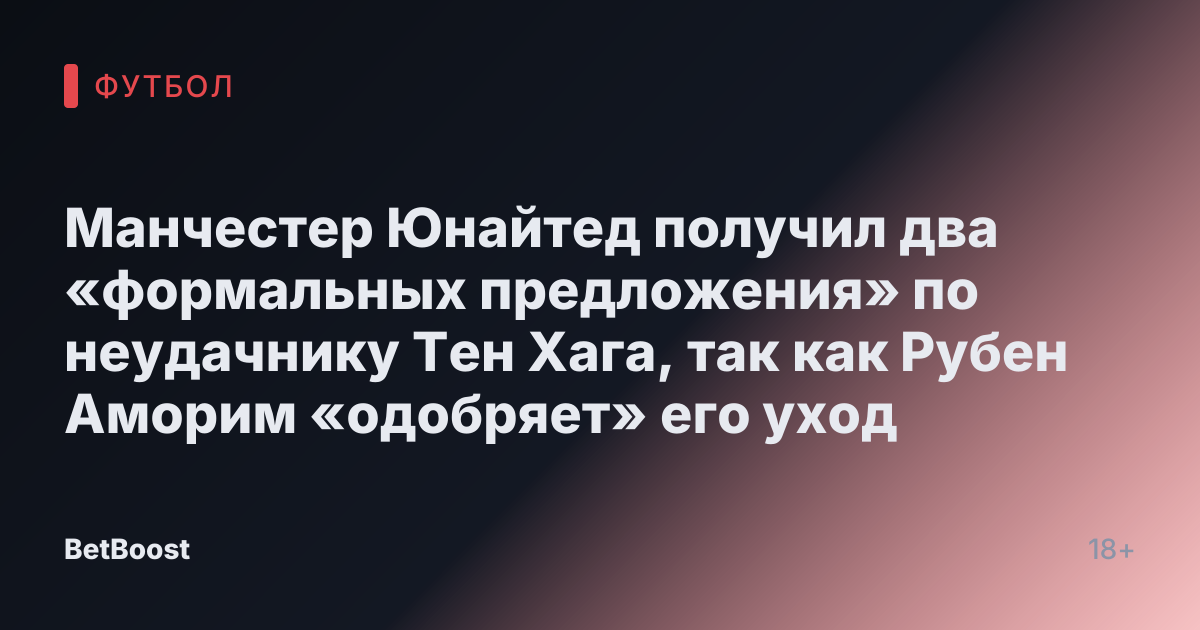 Манчестер Юнайтед получил два «формальных предложения» по неудачнику Тен Хага, так как Рубен Аморим «одобряет» его уход