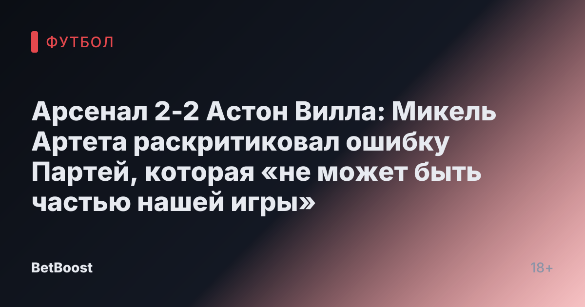 Арсенал 2-2 Астон Вилла: Микель Артета раскритиковал ошибку Партей, которая «не может быть частью нашей игры»