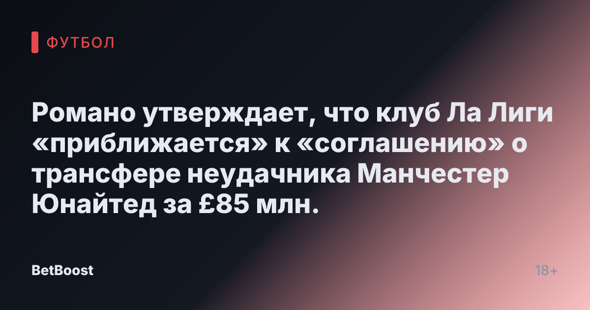Романо утверждает, что клуб Ла Лиги «приближается» к «соглашению» о трансфере неудачника Манчестер Юнайтед за £85 млн.