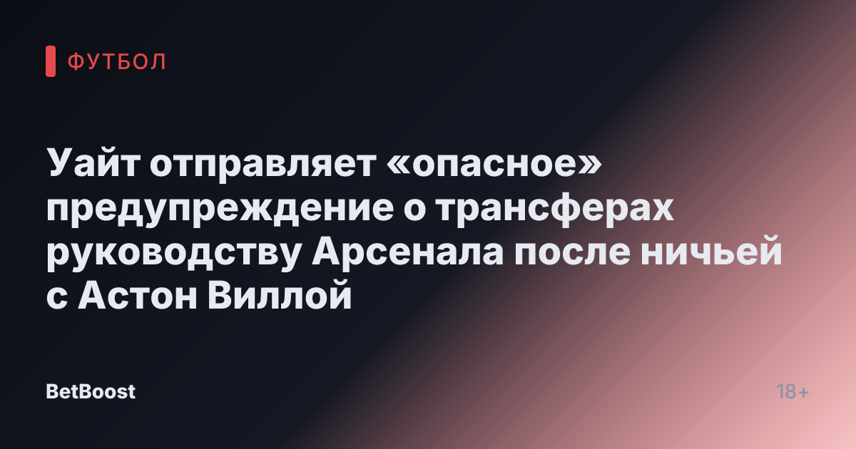 Уайт отправляет «опасное» предупреждение о трансферах руководству Арсенала после ничьей с Астон Виллой