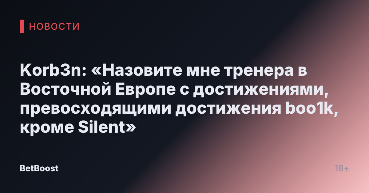Korb3n: «Назовите мне тренера в Восточной Европе с достижениями, превосходящими достижения boo1k, кроме Silent»
