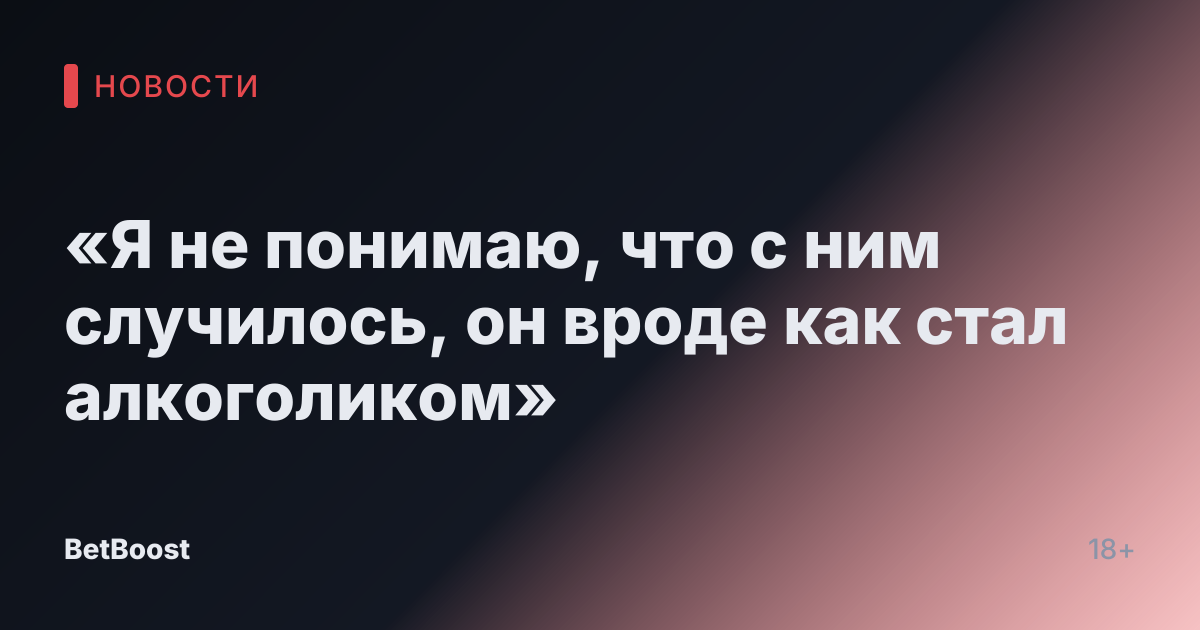 «Я не понимаю, что с ним случилось, он вроде как стал алкоголиком»