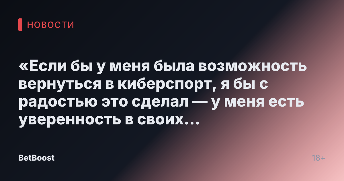 «Если бы у меня была возможность вернуться в киберспорт, я бы с радостью это сделал — у меня есть уверенность в своих навыках»