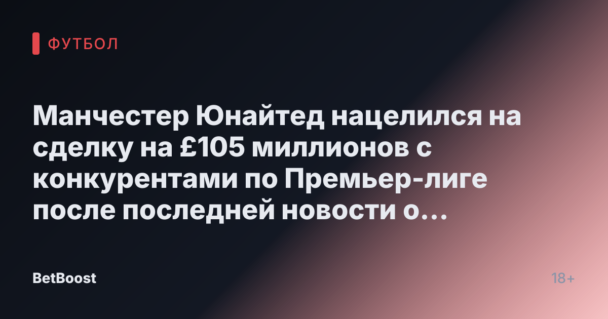 Манчестер Юнайтед нацелился на сделку на £105 миллионов с конкурентами по Премьер-лиге после последней новости о Гарначо.